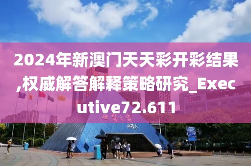 2024年新澳门天天彩开彩结果,权威解答解释策略研究_Executive72.611