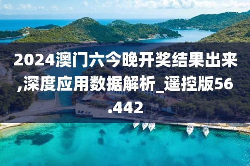 2024澳门六今晚开奖结果出来,深度应用数据解析_遥控版56.442