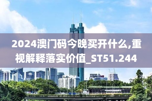 2024澳门码今晚买开什么,重视解释落实价值_ST51.244