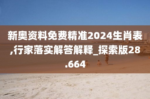 新奥资料免费精准2024生肖表,行家落实解答解释_探索版28.664