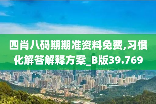四肖八码期期准资料免费,习惯化解答解释方案_B版39.769