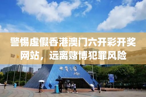 警惕虚假香港澳门六开彩开奖网站，远离赌博犯罪风险
