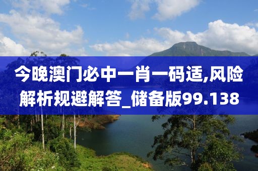 今晚澳门必中一肖一码适,风险解析规避解答_储备版99.138