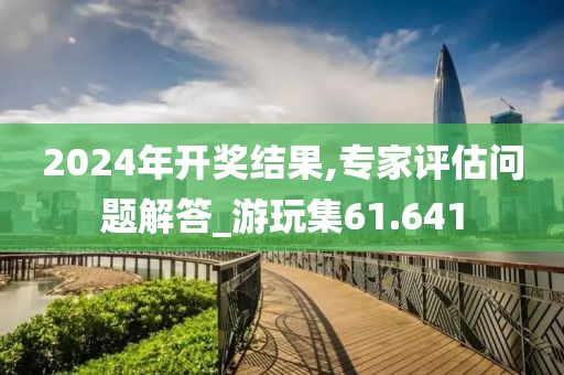 2024年开奖结果,专家评估问题解答_游玩集61.641