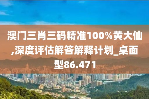 澳门三肖三码精准100%黄大仙,深度评估解答解释计划_桌面型86.471