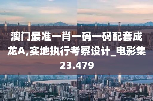 澳门最准一肖一码一码配套成龙A,实地执行考察设计_电影集23.479