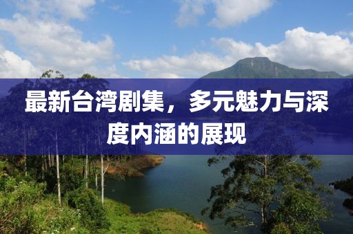 最新台湾剧集，多元魅力与深度内涵的展现