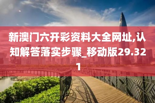新澳门六开彩资料大全网址,认知解答落实步骤_移动版29.321