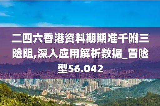 二四六香港资料期期准千附三险阻,深入应用解析数据_冒险型56.042