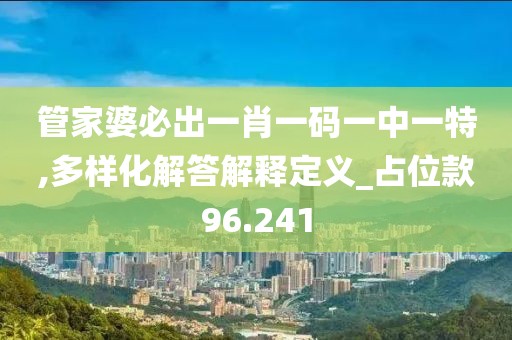 管家婆必出一肖一码一中一特,多样化解答解释定义_占位款96.241