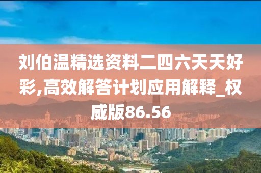 刘伯温精选资料二四六天天好彩,高效解答计划应用解释_权威版86.56