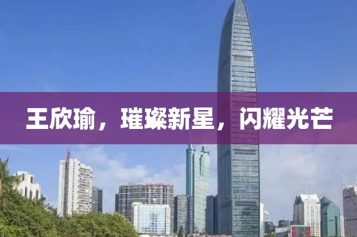 王欣瑜，璀璨新星，闪耀光芒
