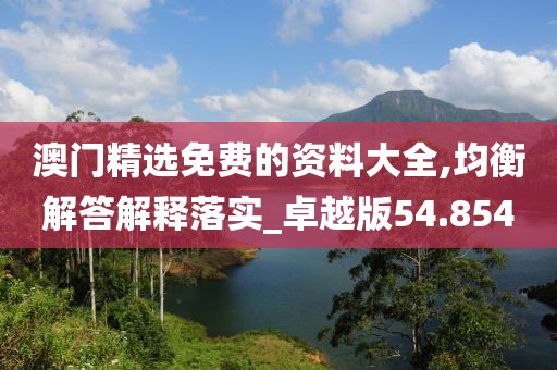 澳门精选免费的资料大全,均衡解答解释落实_卓越版54.854
