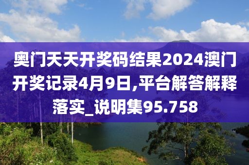 奥门天天开奖码结果2024澳门开奖记录4月9日,平台解答解释落实_说明集95.758