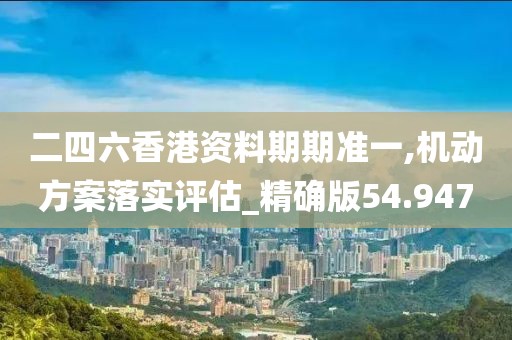 二四六香港资料期期准一,机动方案落实评估_精确版54.947