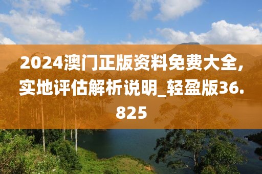 2024澳门正版资料免费大全,实地评估解析说明_轻盈版36.825