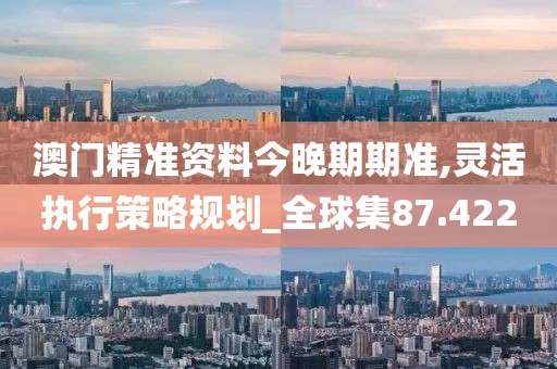 澳门精准资料今晚期期准,灵活执行策略规划_全球集87.422