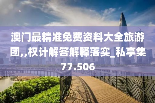 澳门最精准免费资料大全旅游团,,权计解答解释落实_私享集77.506