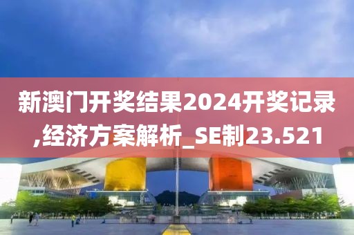 新澳门开奖结果2024开奖记录,经济方案解析_SE制23.521