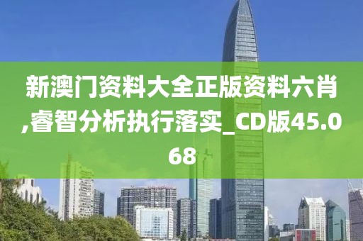 新澳门资料大全正版资料六肖,睿智分析执行落实_CD版45.068