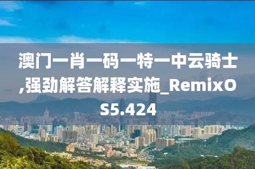 澳门一肖一码一特一中云骑士,强劲解答解释实施_RemixOS5.424
