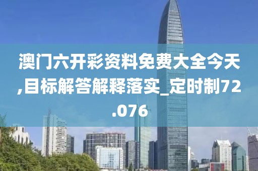 澳门六开彩资料免费大全今天,目标解答解释落实_定时制72.076