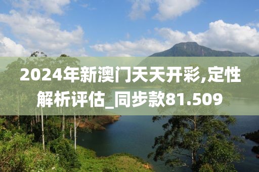 2024年新澳门天天开彩,定性解析评估_同步款81.509