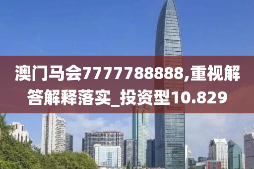 澳门马会7777788888,重视解答解释落实_投资型10.829