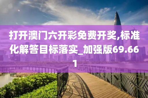 打开澳门六开彩免费开奖,标准化解答目标落实_加强版69.661