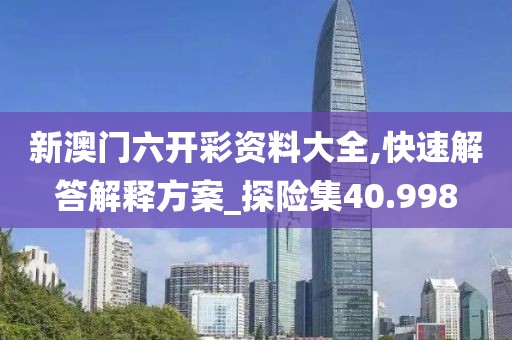 新澳门六开彩资料大全,快速解答解释方案_探险集40.998