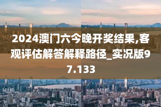 2024澳门六今晚开奖结果,客观评估解答解释路径_实况版97.133