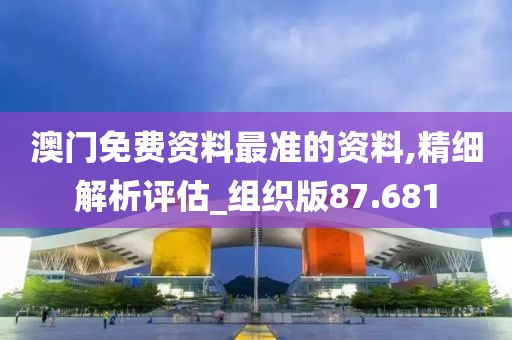 澳门免费资料最准的资料,精细解析评估_组织版87.681