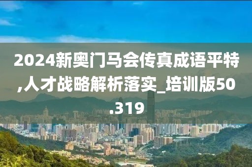 2024新奥门马会传真成语平特,人才战略解析落实_培训版50.319