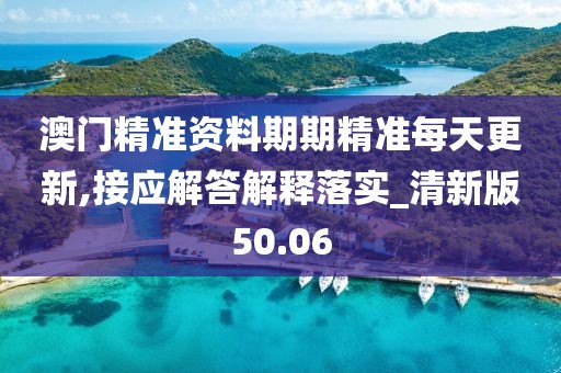 澳门精准资料期期精准每天更新,接应解答解释落实_清新版50.06
