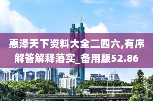 惠泽天下资料大全二四六,有序解答解释落实_备用版52.86
