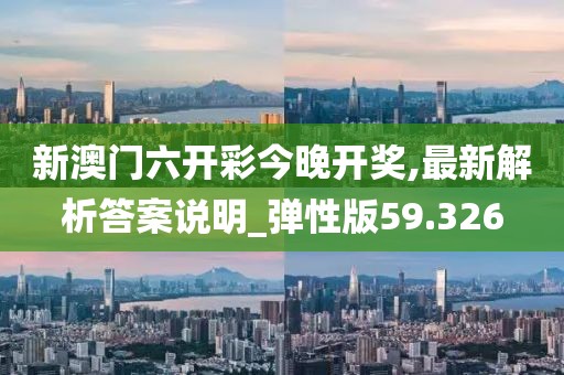 新澳门六开彩今晚开奖,最新解析答案说明_弹性版59.326