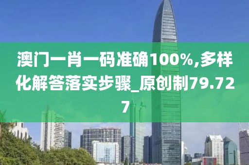 澳门一肖一码准确100%,多样化解答落实步骤_原创制79.727