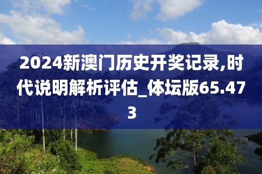 2024新澳门历史开奖记录,时代说明解析评估_体坛版65.473
