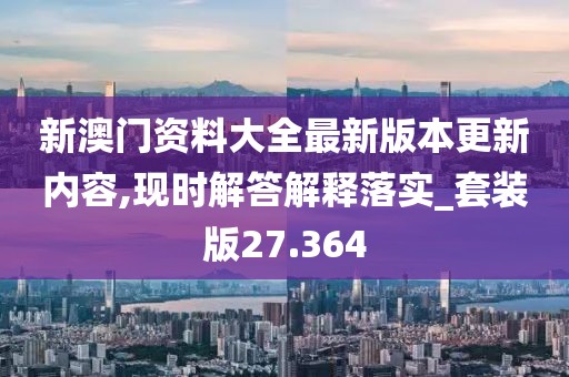 新澳门资料大全最新版本更新内容,现时解答解释落实_套装版27.364