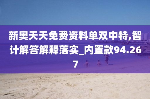 新奥天天免费资料单双中特,智计解答解释落实_内置款94.267