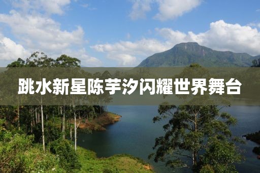 跳水新星陈芋汐闪耀世界舞台