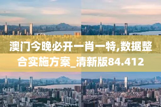 澳门今晚必开一肖一特,数据整合实施方案_清新版84.412