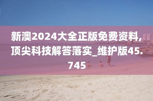 新澳2024大全正版免费资料,顶尖科技解答落实_维护版45.745