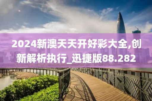 2024新澳天天开好彩大全,创新解析执行_迅捷版88.282