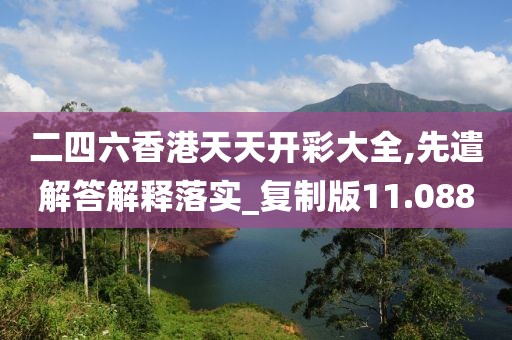 二四六香港天天开彩大全,先遣解答解释落实_复制版11.088