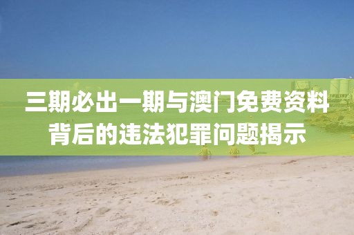 三期必出一期与澳门免费资料背后的违法犯罪问题揭示