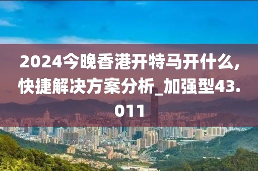 2024今晚香港开特马开什么,快捷解决方案分析_加强型43.011