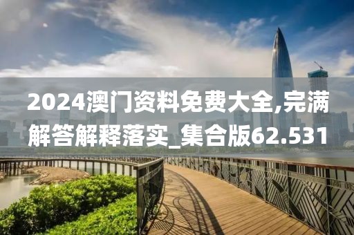 2024澳门资料免费大全,完满解答解释落实_集合版62.531