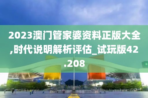2023澳门管家婆资料正版大全,时代说明解析评估_试玩版42.208