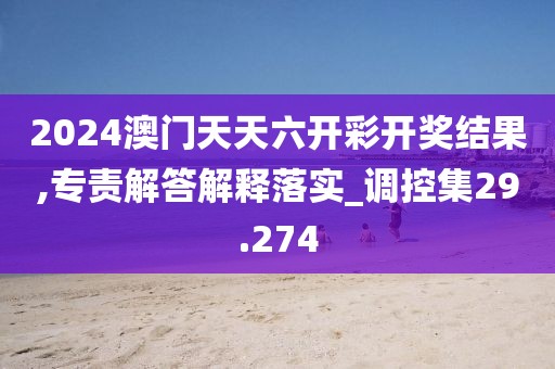 2024澳门天天六开彩开奖结果,专责解答解释落实_调控集29.274